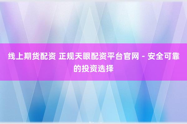 线上期货配资 正规天眼配资平台官网 - 安全可靠的投资选择