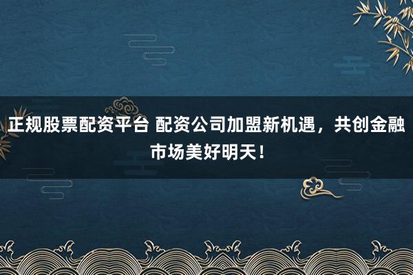 正规股票配资平台 配资公司加盟新机遇，共创金融市场美好明天！