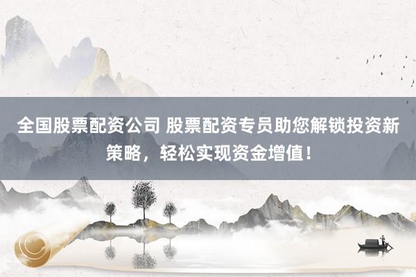 全国股票配资公司 股票配资专员助您解锁投资新策略，轻松实现资金增值！