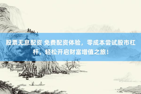 股票无息配资 免费配资体验，零成本尝试股市杠杆，轻松开启财富增值之旅！