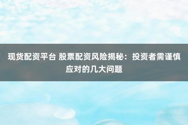 现货配资平台 股票配资风险揭秘：投资者需谨慎应对的几大问题