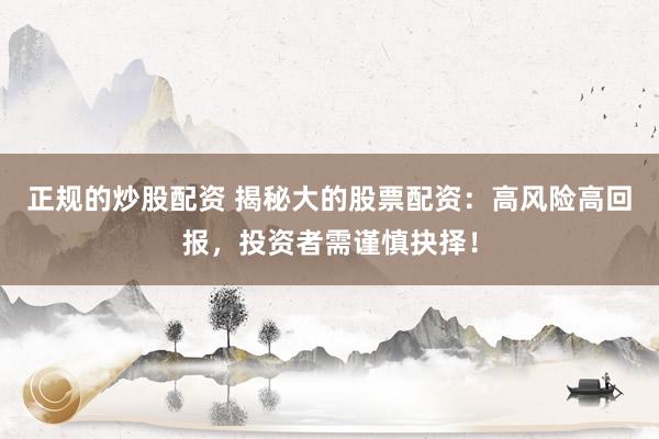 正规的炒股配资 揭秘大的股票配资：高风险高回报，投资者需谨慎抉择！