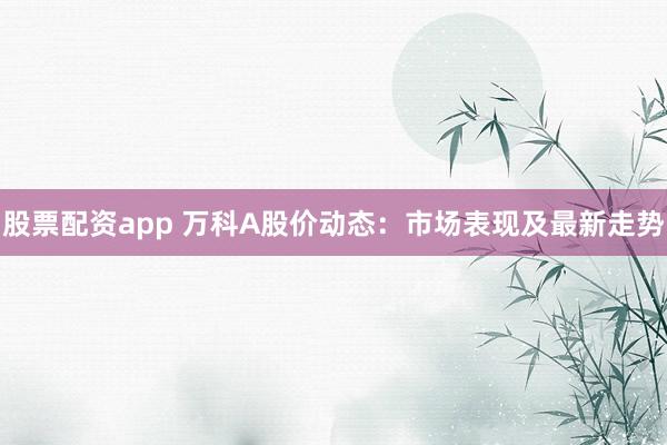 股票配资app 万科A股价动态：市场表现及最新走势