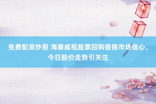 免费配资炒股 海康威视股票回购提振市场信心，今日股价走势引关注