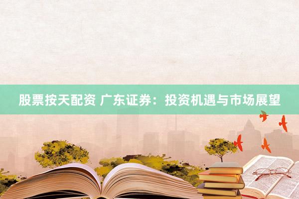 股票按天配资 广东证券：投资机遇与市场展望