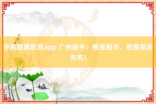 手机股票配资app 广州股牛：掘金股市，把握投资先机！