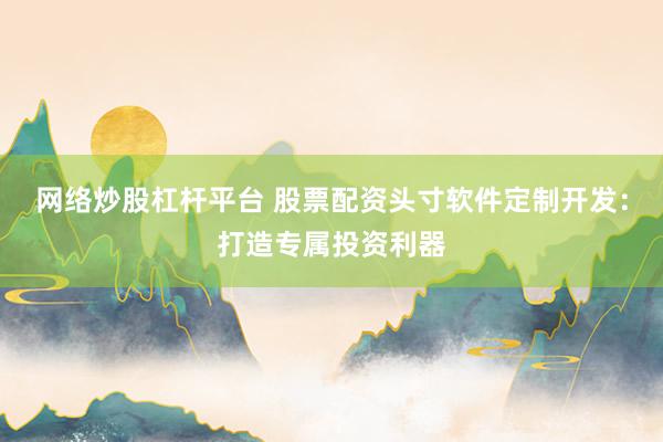 网络炒股杠杆平台 股票配资头寸软件定制开发：打造专属投资利器