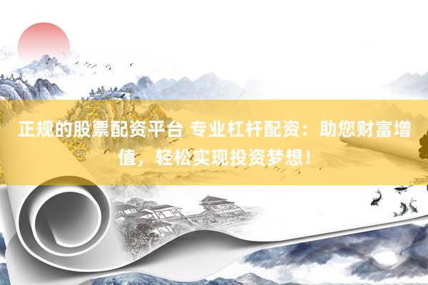 正规的股票配资平台 专业杠杆配资：助您财富增值，轻松实现投资梦想！
