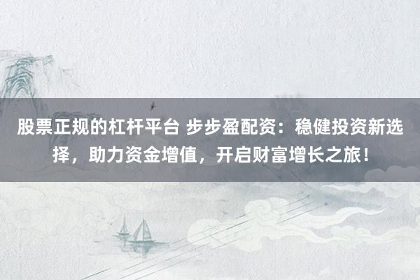 股票正规的杠杆平台 步步盈配资：稳健投资新选择，助力资金增值，开启财富增长之旅！