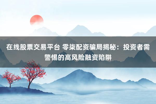 在线股票交易平台 零柒配资骗局揭秘：投资者需警惕的高风险融资陷阱