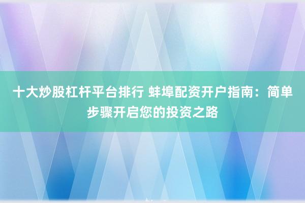 十大炒股杠杆平台排行 蚌埠配资开户指南：简单步骤开启您的投资之路
