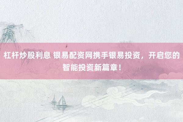 杠杆炒股利息 银易配资网携手银易投资，开启您的智能投资新篇章！