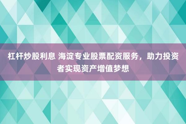 杠杆炒股利息 海淀专业股票配资服务，助力投资者实现资产增值梦想