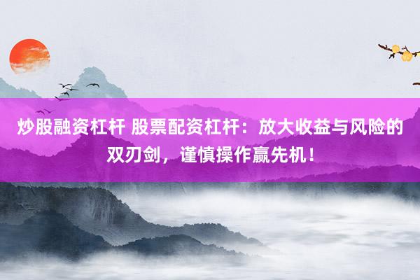 炒股融资杠杆 股票配资杠杆：放大收益与风险的双刃剑，谨慎操作赢先机！