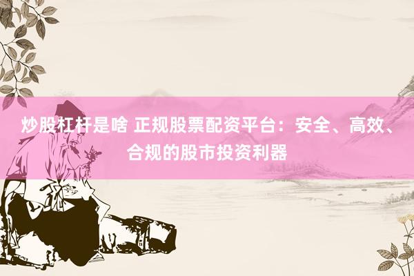 炒股杠杆是啥 正规股票配资平台：安全、高效、合规的股市投资利器