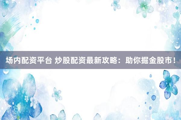 场内配资平台 炒股配资最新攻略：助你掘金股市！