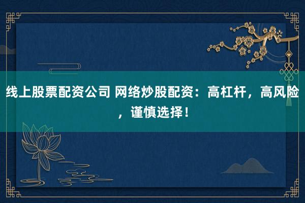 线上股票配资公司 网络炒股配资：高杠杆，高风险，谨慎选择！