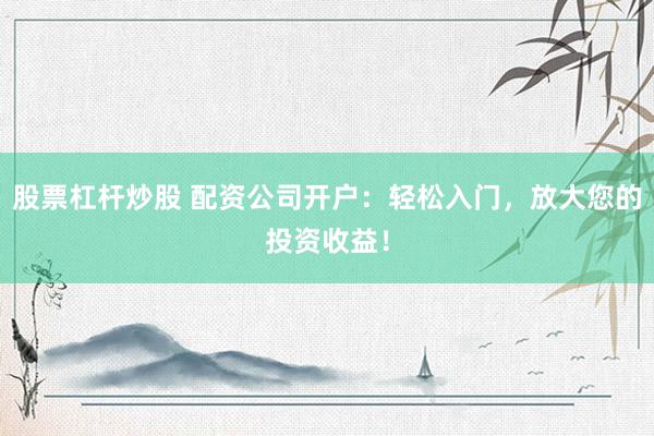 股票杠杆炒股 配资公司开户：轻松入门，放大您的投资收益！