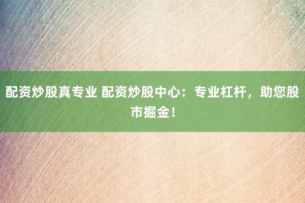 配资炒股真专业 配资炒股中心：专业杠杆，助您股市掘金！