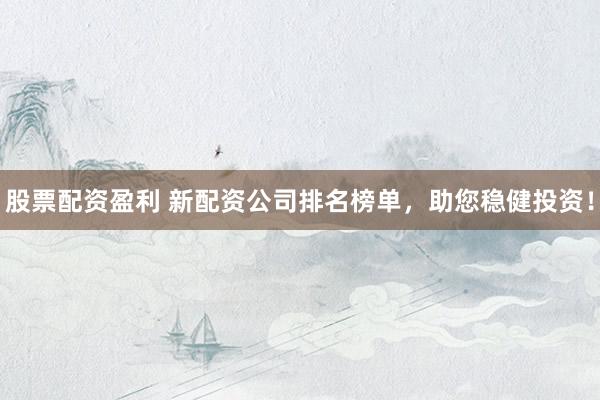 股票配资盈利 新配资公司排名榜单，助您稳健投资！