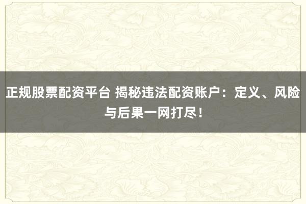 正规股票配资平台 揭秘违法配资账户：定义、风险与后果一网打尽！