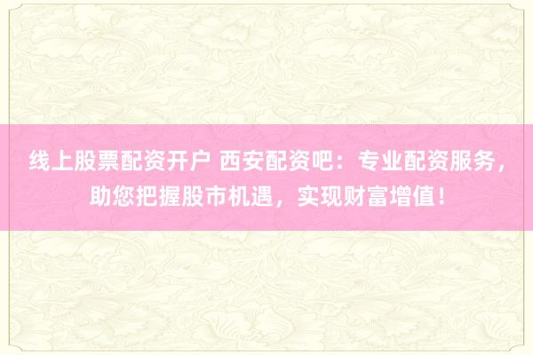线上股票配资开户 西安配资吧：专业配资服务，助您把握股市机遇，实现财富增值！