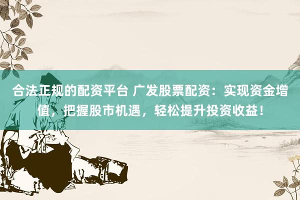 合法正规的配资平台 广发股票配资：实现资金增值，把握股市机遇，轻松提升投资收益！