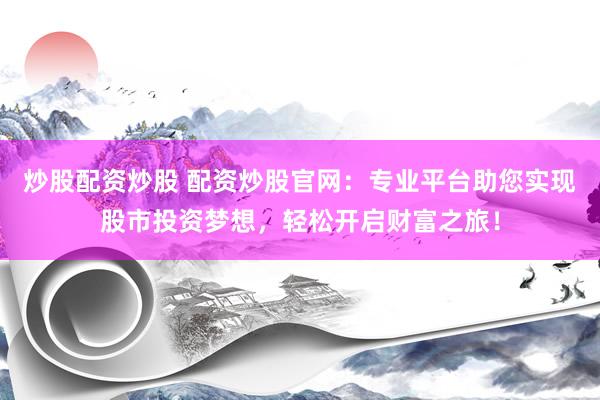 炒股配资炒股 配资炒股官网：专业平台助您实现股市投资梦想，轻松开启财富之旅！