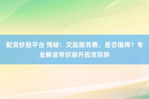 配资炒股平台 揭秘：交股服务费，是否值得？专业解读带你避开投资陷阱