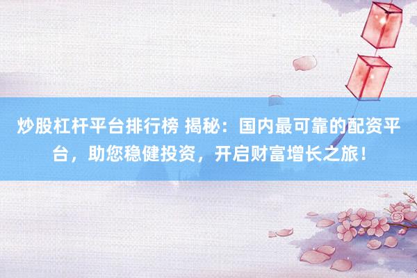 炒股杠杆平台排行榜 揭秘：国内最可靠的配资平台，助您稳健投资，开启财富增长之旅！