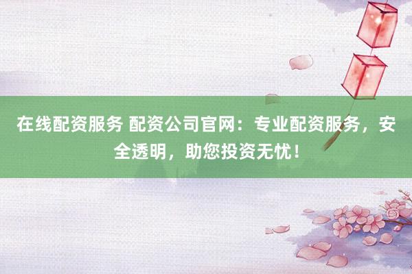 在线配资服务 配资公司官网：专业配资服务，安全透明，助您投资无忧！