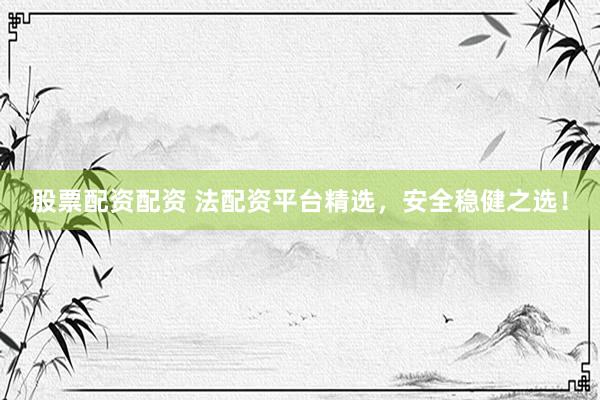 股票配资配资 法配资平台精选，安全稳健之选！
