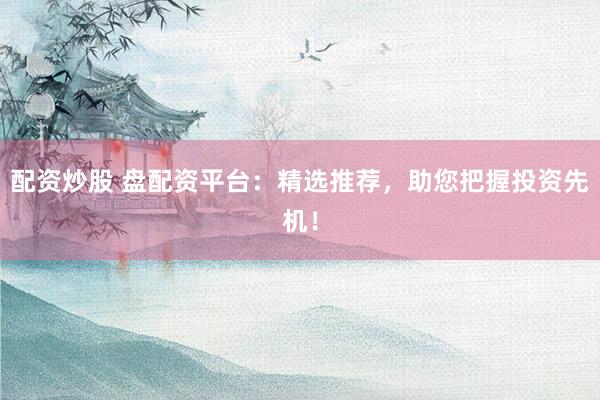 配资炒股 盘配资平台：精选推荐，助您把握投资先机！