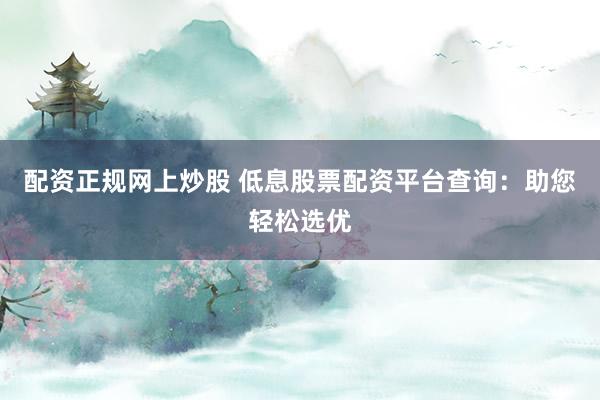 配资正规网上炒股 低息股票配资平台查询：助您轻松选优