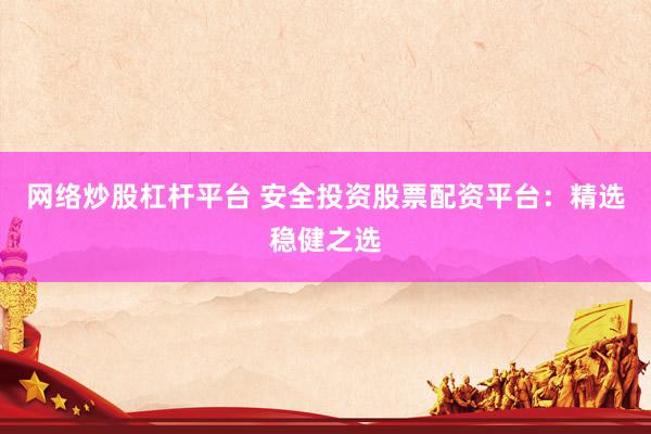 网络炒股杠杆平台 安全投资股票配资平台：精选稳健之选