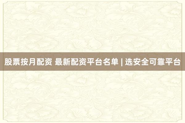 股票按月配资 最新配资平台名单 | 选安全可靠平台