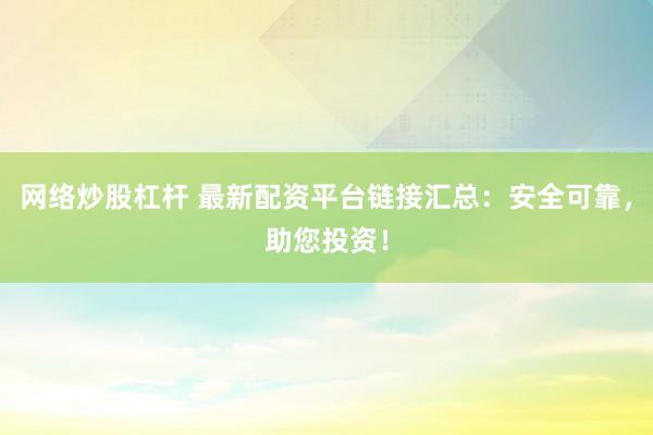 网络炒股杠杆 最新配资平台链接汇总：安全可靠，助您投资！