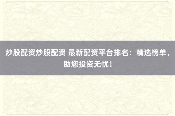 炒股配资炒股配资 最新配资平台排名：精选榜单，助您投资无忧！