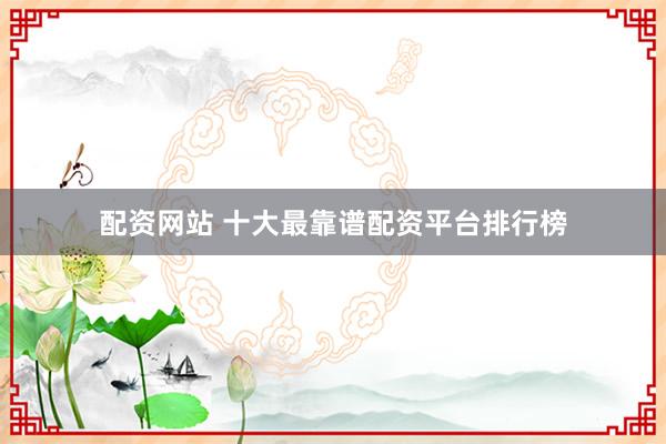 配资网站 十大最靠谱配资平台排行榜