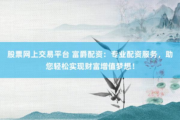 股票网上交易平台 富爵配资：专业配资服务，助您轻松实现财富增值梦想！