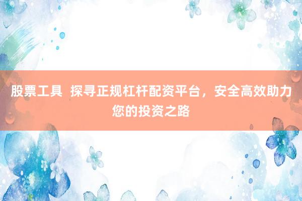 股票工具  探寻正规杠杆配资平台，安全高效助力您的投资之路