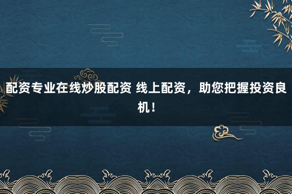 配资专业在线炒股配资 线上配资，助您把握投资良机！