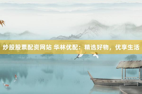炒股股票配资网站 华林优配：精选好物，优享生活