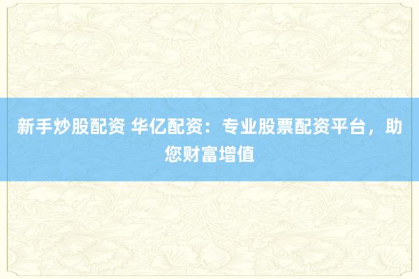 新手炒股配资 华亿配资：专业股票配资平台，助您财富增值