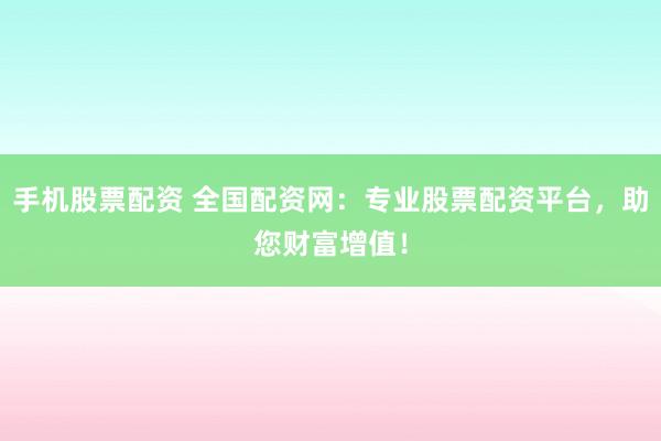 手机股票配资 全国配资网：专业股票配资平台，助您财富增值！