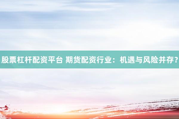 股票杠杆配资平台 期货配资行业：机遇与风险并存？