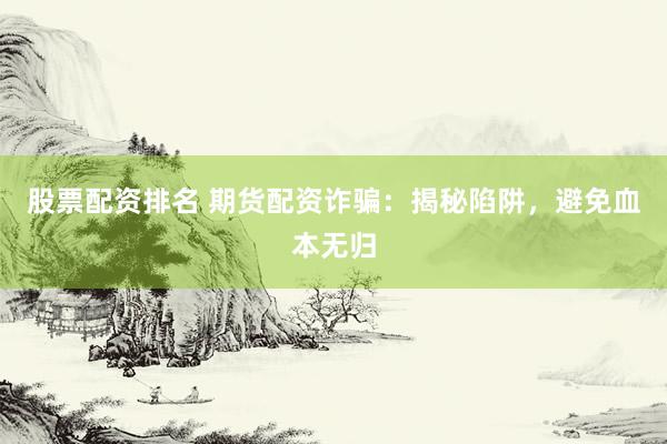 股票配资排名 期货配资诈骗：揭秘陷阱，避免血本无归