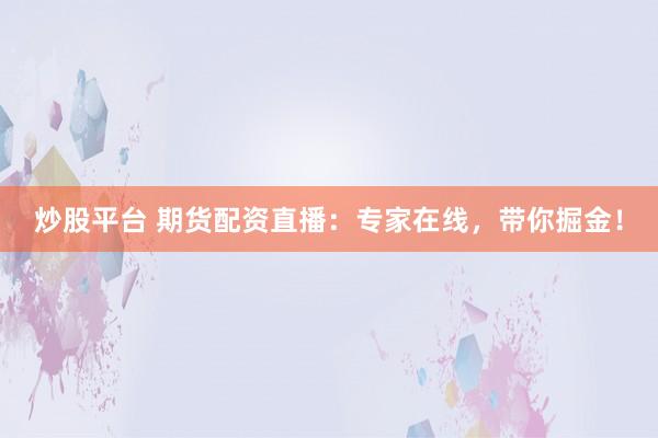 炒股平台 期货配资直播：专家在线，带你掘金！