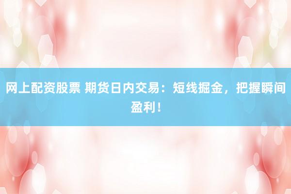 网上配资股票 期货日内交易：短线掘金，把握瞬间盈利！