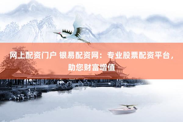 网上配资门户 银易配资网：专业股票配资平台，助您财富增值